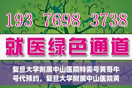 复旦大学附属中山医院特需号黄哥牛号代预约，复旦大学附属中山医院黄哥牛号特需号预约攻略
