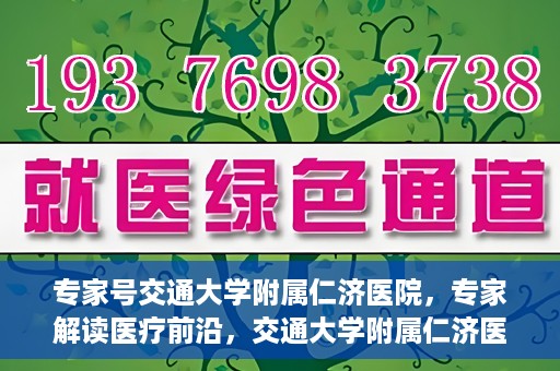 专家号交通大学附属仁济医院，专家解读医疗前沿，交通大学附属仁济医院深度剖析