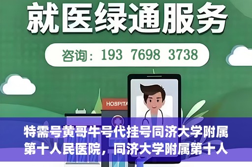 特需号黄哥牛号代挂号同济大学附属第十人民医院，同济大学附属第十人民医院特需号黄哥牛号代挂号服务解析