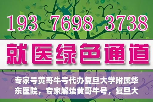 专家号黄哥牛号代办复旦大学附属华东医院，专家解读黄哥牛号，复旦大学附属华东医院代办服务详解