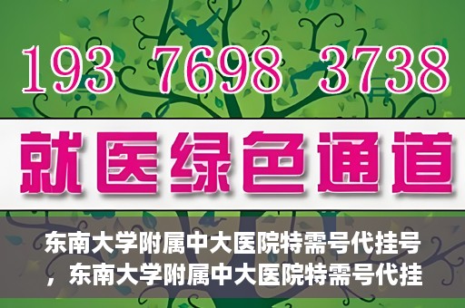 东南大学附属中大医院特需号代挂号，东南大学附属中大医院特需号代挂号服务详解