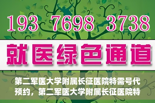 第二军医大学附属长征医院特需号代预约，第二军医大学附属长征医院特需号预约服务详解