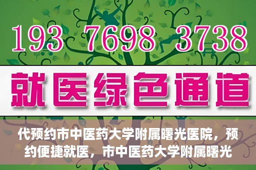 代预约市中医药大学附属曙光医院，预约便捷就医，市中医药大学附属曙光医院等你来体验