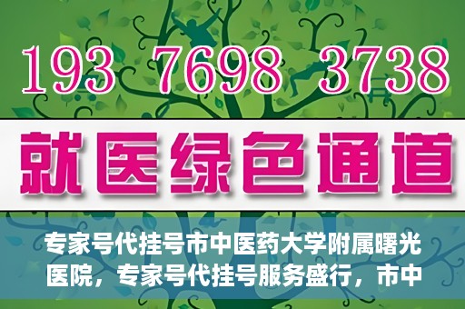 专家号代挂号市中医药大学附属曙光医院，专家号代挂号服务盛行，市中医药大学附属曙光医院成为热点话题