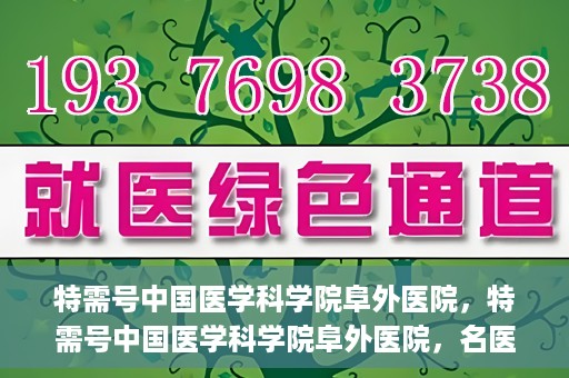 特需号中国医学科学院阜外医院，特需号中国医学科学院阜外医院，名医荟萃，专业诊疗的权威之地