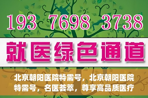 北京朝阳医院特需号，北京朝阳医院特需号，名医荟萃，尊享高品质医疗服务
