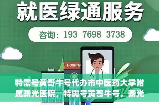 特需号黄哥牛号代办市中医药大学附属曙光医院，特需号黄哥牛号，曙光医院代办服务新探秘