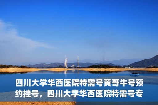 四川大学华西医院特需号黄哥牛号预约挂号，四川大学华西医院特需号专家黄哥牛号预约挂号攻略