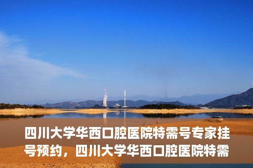 四川大学华西口腔医院特需号专家挂号预约，四川大学华西口腔医院特需专家挂号预约攻略
