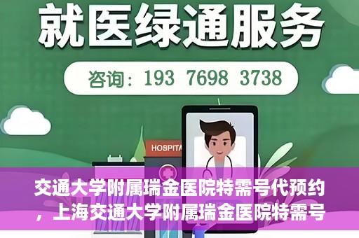 交通大学附属瑞金医院特需号代预约，上海交通大学附属瑞金医院特需号预约服务解析