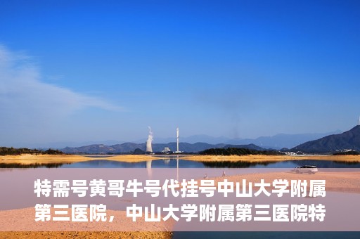 特需号黄哥牛号代挂号中山大学附属第三医院，中山大学附属第三医院特需号黄哥牛号代挂号解析