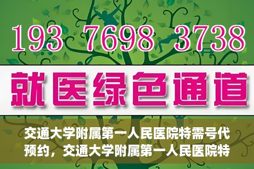 交通大学附属第一人民医院特需号代预约，交通大学附属第一人民医院特需号预约代办服务解析