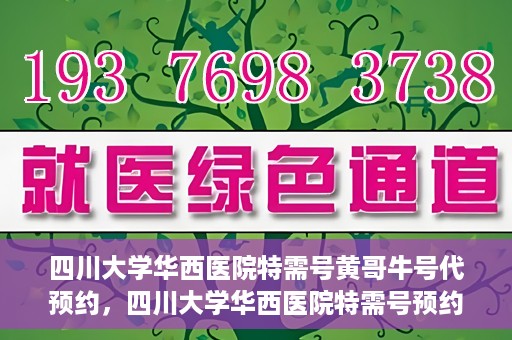 四川大学华西医院特需号黄哥牛号代预约，四川大学华西医院特需号预约专家黄哥牛号服务解析