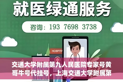 交通大学附属第九人民医院专家号黄哥牛号代挂号，上海交通大学附属第九医院专家黄哥牛号代挂号攻略