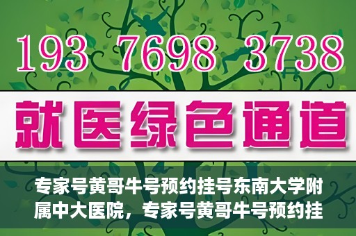 专家号黄哥牛号预约挂号东南大学附属中大医院，专家号黄哥牛号预约挂号指南，东南大学附属中大医院就医攻略