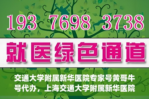 交通大学附属新华医院专家号黄哥牛号代办，上海交通大学附属新华医院专家号黄哥牛号预约代办服务解析