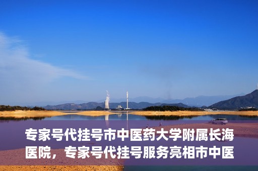 专家号代挂号市中医药大学附属长海医院，专家号代挂号服务亮相市中医药大学附属长海医院