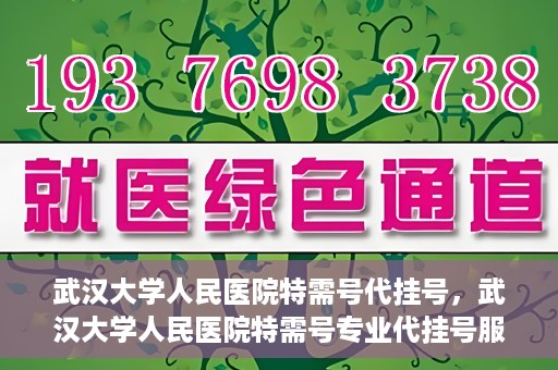 武汉大学人民医院特需号代挂号，武汉大学人民医院特需号专业代挂号服务
