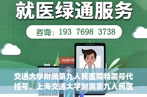 交通大学附属第九人民医院特需号代挂号，上海交通大学附属第九人民医院特需号代挂号服务解析