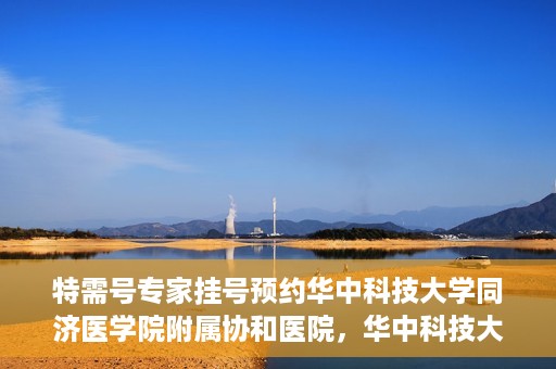 特需号专家挂号预约华中科技大学同济医学院附属协和医院，华中科技大学同济医学院附属协和医院特需专家挂号预约攻略