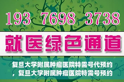 复旦大学附属肿瘤医院特需号代预约，复旦大学附属肿瘤医院特需号预约服务解析