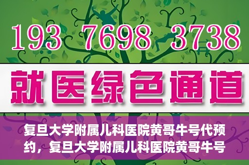 复旦大学附属儿科医院黄哥牛号代预约，复旦大学附属儿科医院黄哥牛号预约服务解析