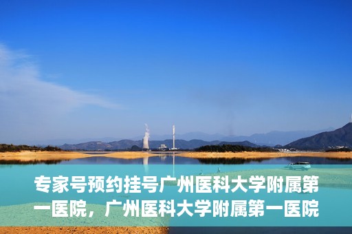 专家号预约挂号广州医科大学附属第一医院，广州医科大学附属第一医院专家号预约挂号攻略