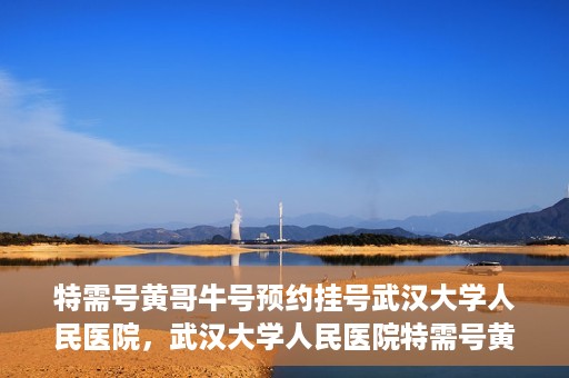 特需号黄哥牛号预约挂号武汉大学人民医院，武汉大学人民医院特需号黄哥牛号预约挂号服务开启