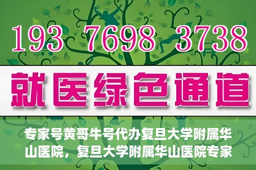 专家号黄哥牛号代办复旦大学附属华山医院，复旦大学附属华山医院专家号黄哥牛号代办服务解析