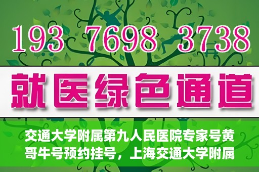 交通大学附属第九人民医院专家号黄哥牛号预约挂号，上海交通大学附属第九人民医院专家黄哥牛号预约挂号攻略