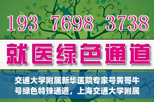 交通大学附属新华医院专家号黄哥牛号绿色特殊通道，上海交通大学附属新华医院专家号黄哥绿色通道，健康守护的特别通道