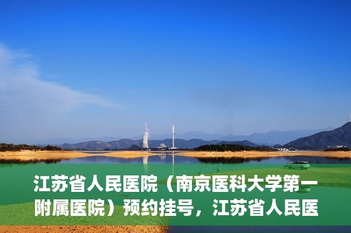 江苏省人民医院（南京医科大学第一附属医院）预约挂号，江苏省人民医院（南京医科大学第一附属医院）挂号预约攻略