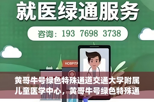黄哥牛号绿色特殊通道交通大学附属儿童医学中心，黄哥牛号绿色特殊通道，交通大学附属儿童医学中心探访之旅