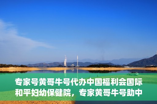 专家号黄哥牛号代办中国福利会国际和平妇幼保健院，专家黄哥牛号助中国福利会国际和平妇幼保健院代办服务