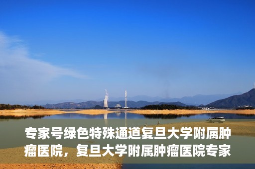 专家号绿色特殊通道复旦大学附属肿瘤医院，复旦大学附属肿瘤医院专家号绿色特殊通道解析