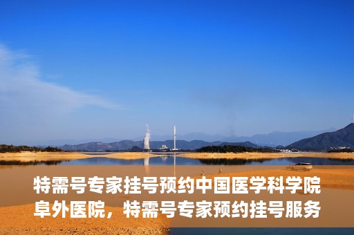 特需号专家挂号预约中国医学科学院阜外医院，特需号专家预约挂号服务在中国医学科学院阜外医院开通