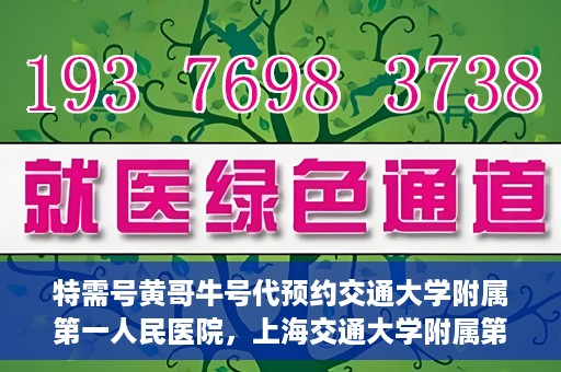 特需号黄哥牛号代预约交通大学附属第一人民医院，上海交通大学附属第一人民医院特需号黄哥牛号预约服务启动