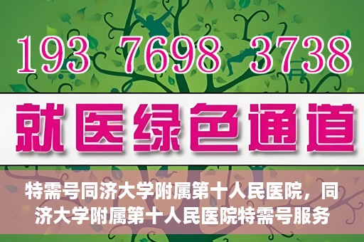 特需号同济大学附属第十人民医院，同济大学附属第十人民医院特需号服务介绍