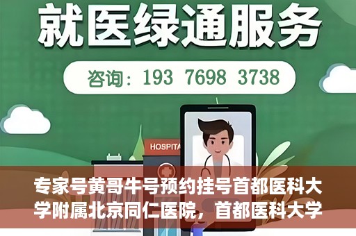 专家号黄哥牛号预约挂号首都医科大学附属北京同仁医院，首都医科大学附属北京同仁医院专家号黄哥牛号预约挂号指南