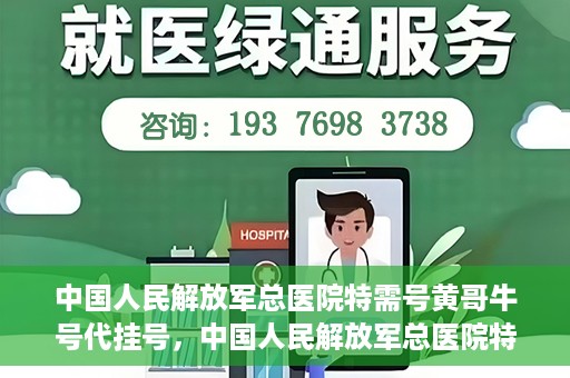 中国人民解放军总医院特需号黄哥牛号代挂号，中国人民解放军总医院特需号专家黄哥挂号攻略，专业代挂号服务解析