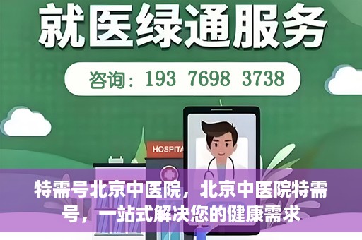 特需号北京中医院，北京中医院特需号，一站式解决您的健康需求