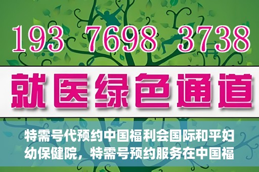特需号代预约中国福利会国际和平妇幼保健院，特需号预约服务在中国福利会国际和平妇幼保健院开启