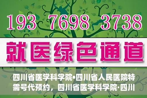 四川省医学科学院•四川省人民医院特需号代预约，四川省医学科学院·四川省人民医院特需号预约服务解析