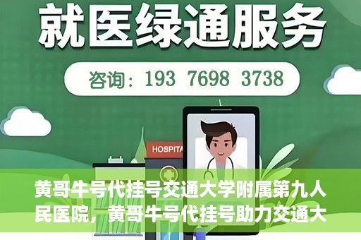 黄哥牛号代挂号交通大学附属第九人民医院，黄哥牛号代挂号助力交通大学附属第九人民医院就医顺利之路