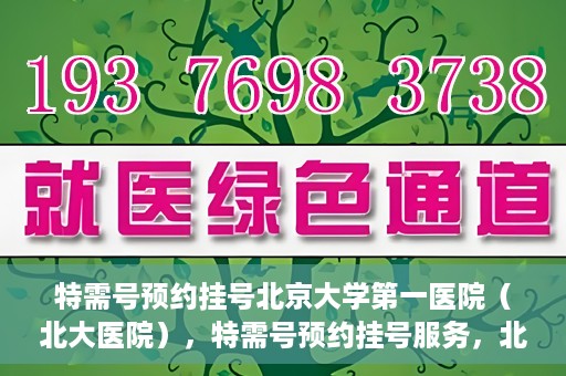 特需号预约挂号北京大学第一医院（北大医院），特需号预约挂号服务，北京大学第一医院（北大医院）就医指南