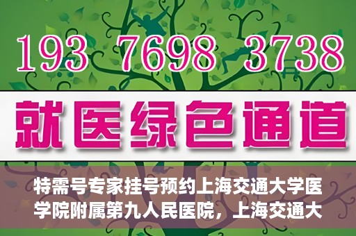 特需号专家挂号预约上海交通大学医学院附属第九人民医院，上海交通大学医学院附属第九人民医院特需号专家挂号预约服务启动