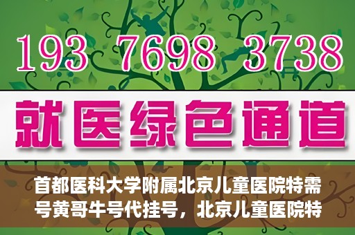 首都医科大学附属北京儿童医院特需号黄哥牛号代挂号，北京儿童医院特需号专家黄哥牛号代挂号服务解析