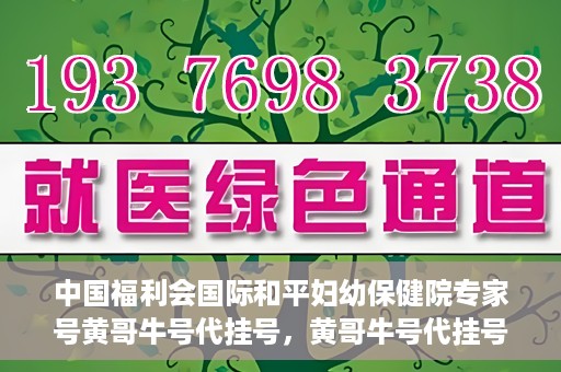 中国福利会国际和平妇幼保健院专家号黄哥牛号代挂号，黄哥牛号代挂号，中国福利会国际和平妇幼保健院专家号预约解读