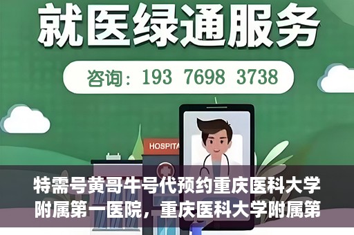 特需号黄哥牛号代预约重庆医科大学附属第一医院，重庆医科大学附属第一医院特需号黄哥牛号预约服务解析