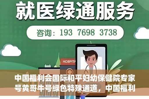 中国福利会国际和平妇幼保健院专家号黄哥牛号绿色特殊通道，中国福利会国际和平妇幼保健院专家黄哥牛号，绿色特殊通道助力健康中国行动
